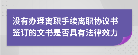 没有办理离职手续离职协议书签订的文书是否具有法律效力