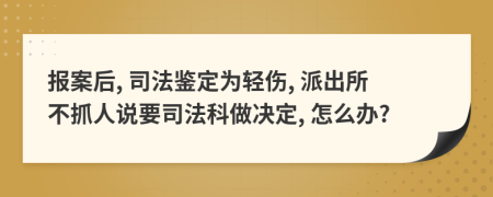 报案后, 司法鉴定为轻伤, 派出所不抓人说要司法科做决定, 怎么办?