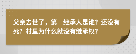 父亲去世了，第一继承人是谁？还没有死？村里为什么就没有继承权？