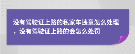 没有驾驶证上路的私家车违章怎么处理，没有驾驶证上路的会怎么处罚