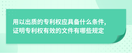 用以出质的专利权应具备什么条件, 证明专利权有效的文件有哪些规定