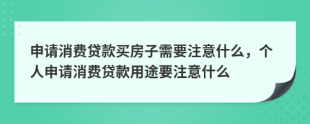 申请消费贷款买房子需要注意什么，个人申请消费贷款用途要注意什么