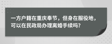 一方户籍在重庆奉节，但身在服役地，可以在民政局办理离婚手续吗？