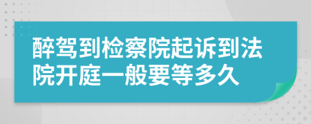 醉驾到检察院起诉到法院开庭一般要等多久