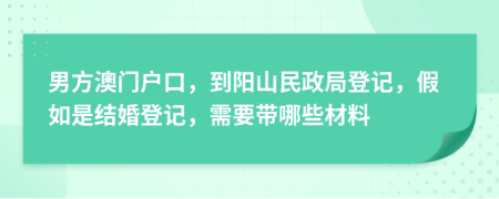 男方澳门户口，到阳山民政局登记，假如是结婚登记，需要带哪些材料