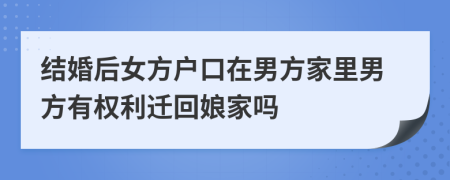 结婚后女方户口在男方家里男方有权利迁回娘家吗