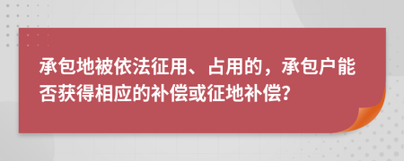 承包地被依法征用、占用的，承包户能否获得相应的补偿或征地补偿？