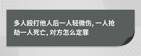 多人殴打他人后一人轻微伤, 一人抢劫一人死亡, 对方怎么定罪