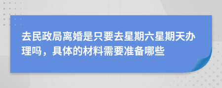 去民政局离婚是只要去星期六星期天办理吗，具体的材料需要准备哪些