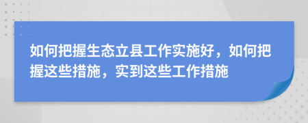 如何把握生态立县工作实施好，如何把握这些措施，实到这些工作措施