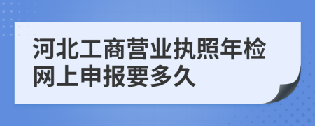 河北工商营业执照年检网上申报要多久