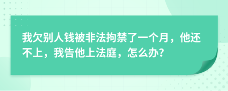 我欠别人钱被非法拘禁了一个月，他还不上，我告他上法庭，怎么办？