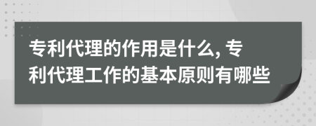 专利代理的作用是什么, 专利代理工作的基本原则有哪些