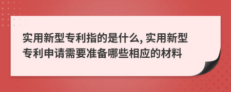 实用新型专利指的是什么, 实用新型专利申请需要准备哪些相应的材料