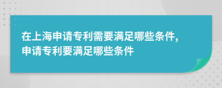 在上海申请专利需要满足哪些条件, 申请专利要满足哪些条件