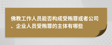 佛教工作人员能否构成受贿罪或者公司、企业人员受贿罪的主体有哪些