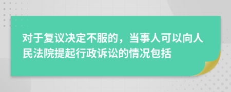 对于复议决定不服的，当事人可以向人民法院提起行政诉讼的情况包括