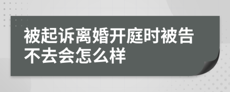 被起诉离婚开庭时被告不去会怎么样