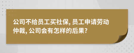 公司不给员工买社保, 员工申请劳动仲裁, 公司会有怎样的后果?