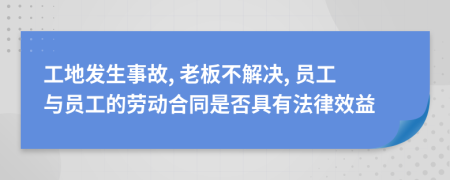 工地发生事故, 老板不解决, 员工与员工的劳动合同是否具有法律效益