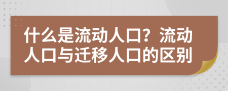 什么是流动人口？流动人口与迁移人口的区别