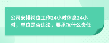 公司安排岗位工作24小时休息24小时，单位是否违法，要承担什么责任