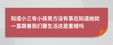 知道小三有小孩男方没有事后知道她就一直跟着我们要生活这是重婚吗