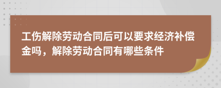 工伤解除劳动合同后可以要求经济补偿金吗，解除劳动合同有哪些条件