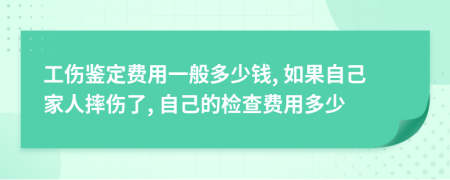 工伤鉴定费用一般多少钱, 如果自己家人摔伤了, 自己的检查费用多少