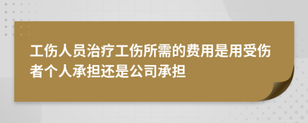 工伤人员治疗工伤所需的费用是用受伤者个人承担还是公司承担