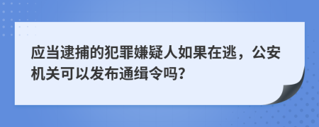 应当逮捕的犯罪嫌疑人如果在逃，公安机关可以发布通缉令吗？