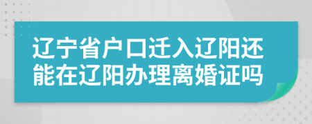 辽宁省户口迁入辽阳还能在辽阳办理离婚证吗