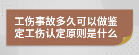 工伤事故多久可以做鉴定工伤认定原则是什么