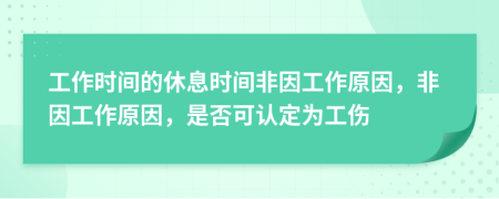 工作时间的休息时间非因工作原因，非因工作原因，是否可认定为工伤