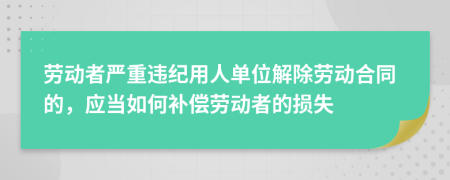 劳动者严重违纪用人单位解除劳动合同的，应当如何补偿劳动者的损失