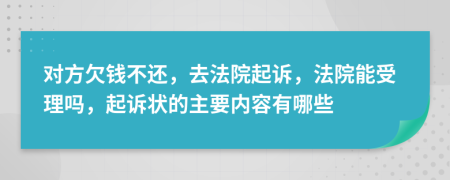 对方欠钱不还，去法院起诉，法院能受理吗，起诉状的主要内容有哪些