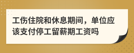 工伤住院和休息期间，单位应该支付停工留薪期工资吗