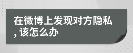 在微博上发现对方隐私, 该怎么办