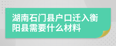 湖南石门县户口迁入衡阳县需要什么材料