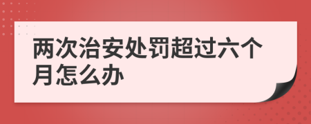 两次治安处罚超过六个月怎么办