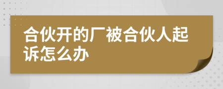 合伙开的厂被合伙人起诉怎么办