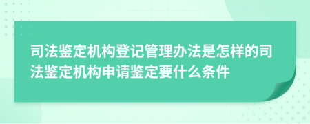 司法鉴定机构登记管理办法是怎样的司法鉴定机构申请鉴定要什么条件