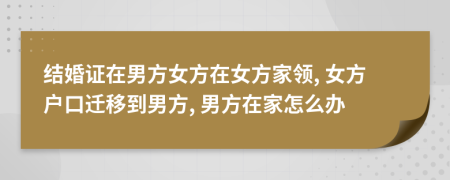 结婚证在男方女方在女方家领, 女方户口迁移到男方, 男方在家怎么办