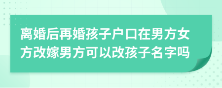 离婚后再婚孩子户口在男方女方改嫁男方可以改孩子名字吗