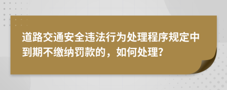 道路交通安全违法行为处理程序规定中到期不缴纳罚款的，如何处理？