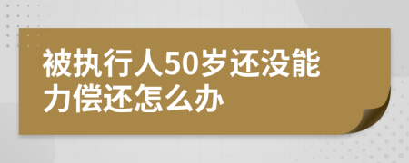 被执行人50岁还没能力偿还怎么办