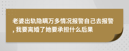 老婆出轨隐瞒万多情况报警自己去报警, 我要离婚了她要承担什么后果