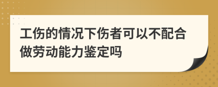 工伤的情况下伤者可以不配合做劳动能力鉴定吗