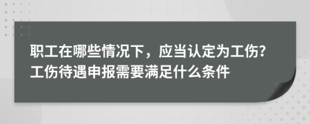 职工在哪些情况下，应当认定为工伤？工伤待遇申报需要满足什么条件