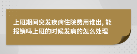 上班期间突发疾病住院费用谁出, 能报销吗上班的时候发病的怎么处理